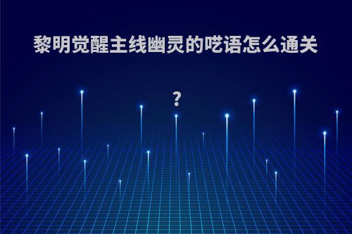 黎明觉醒主线幽灵的呓语怎么通关?