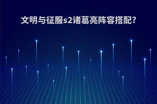 文明与征服s2诸葛亮阵容搭配?