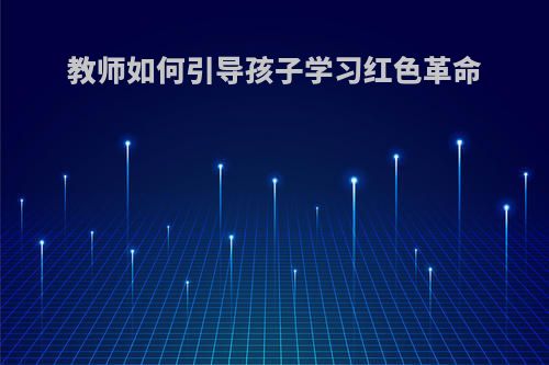 教师如何引导孩子学习红色革命