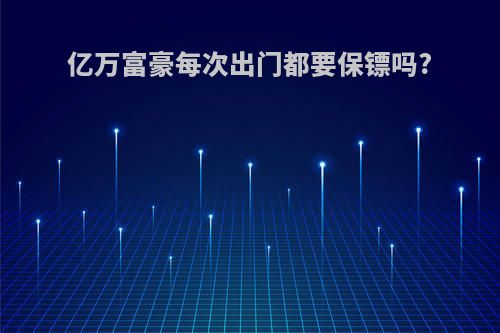亿万富豪每次出门都要保镖吗?