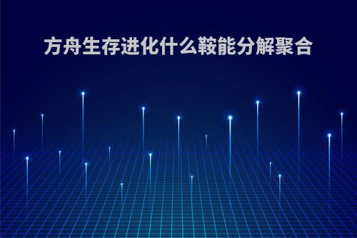 方舟生存进化什么鞍能分解聚合
