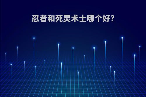 忍者和死灵术士哪个好?