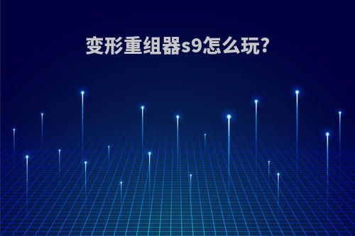变形重组器s9怎么玩?