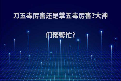 刀五毒厉害还是掌五毒厉害?大神们帮帮忙?
