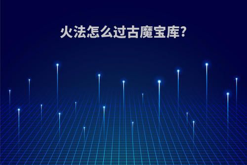 火法怎么过古魔宝库?