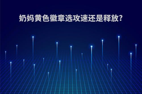 奶妈黄色徽章选攻速还是释放?