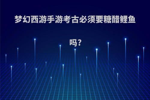 梦幻西游手游考古必须要糖醋鲤鱼吗?