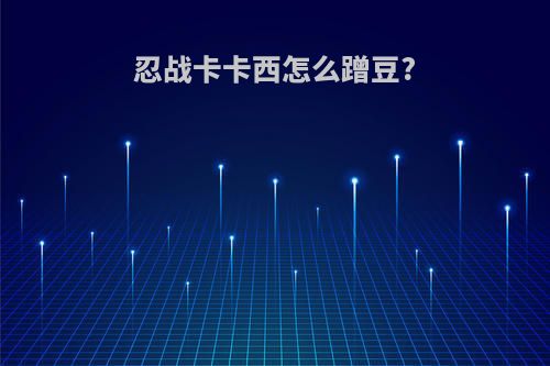 忍战卡卡西怎么蹭豆?
