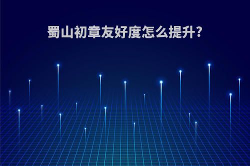 蜀山初章友好度怎么提升?