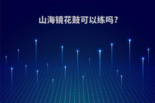 山海镜花鼓可以练吗?