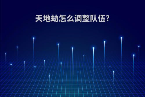 天地劫怎么调整队伍?