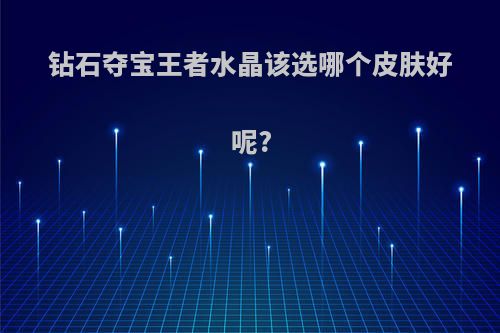 钻石夺宝王者水晶该选哪个皮肤好呢?