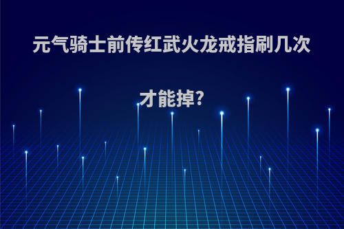 元气骑士前传红武火龙戒指刷几次才能掉?