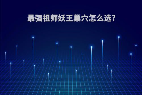 最强祖师妖王巢穴怎么选?