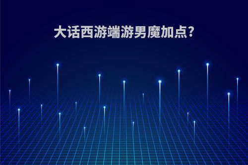 大话西游端游男魔加点?