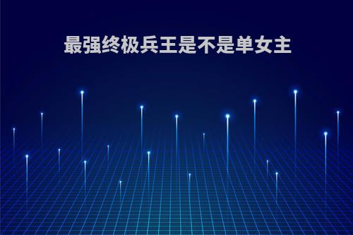 最强终极兵王是不是单女主