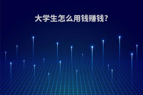 大学生怎么用钱赚钱?