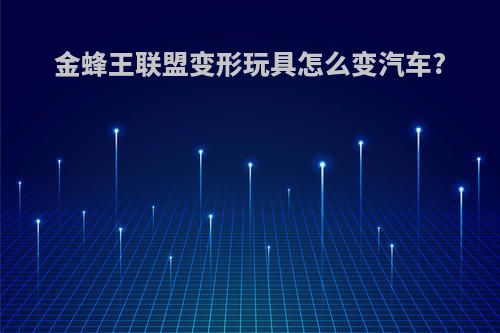 金蜂王联盟变形玩具怎么变汽车?