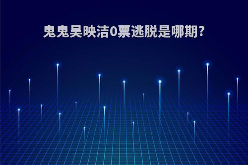 鬼鬼吴映洁0票逃脱是哪期?