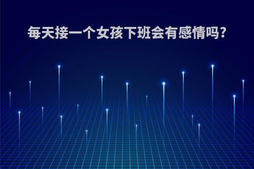 每天接一个女孩下班会有感情吗?