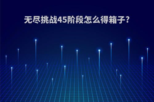 无尽挑战45阶段怎么得箱子?