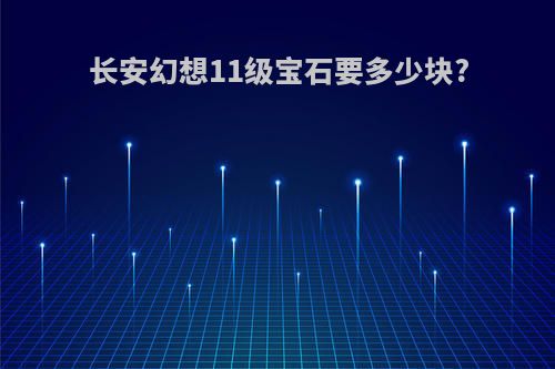 长安幻想11级宝石要多少块?