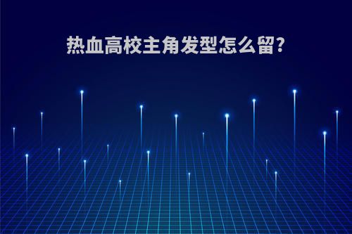热血高校主角发型怎么留?