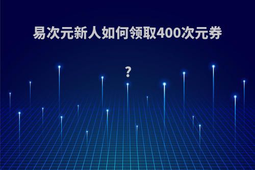 易次元新人如何领取400次元券?