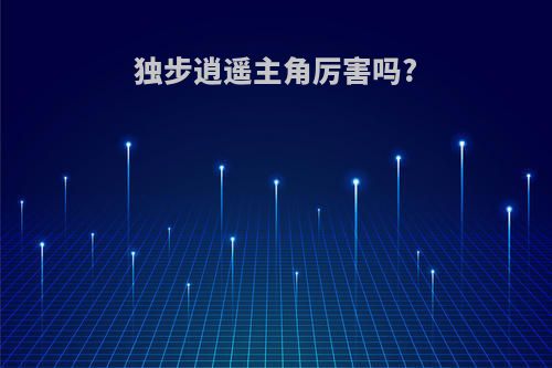 独步逍遥主角厉害吗?