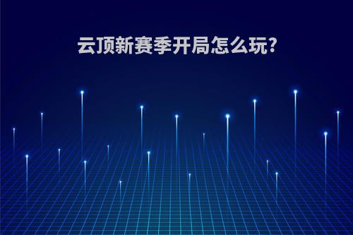 云顶新赛季开局怎么玩?