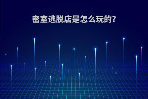 密室逃脱店是怎么玩的?
