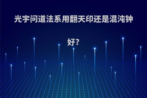 光宇问道法系用翻天印还是混沌钟好?