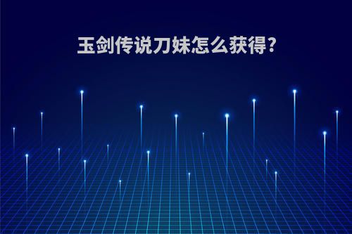 玉剑传说刀妹怎么获得?