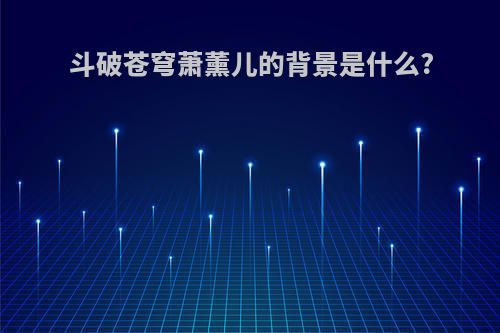 斗破苍穹萧薰儿的背景是什么?