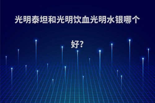 光明泰坦和光明饮血光明水银哪个好?