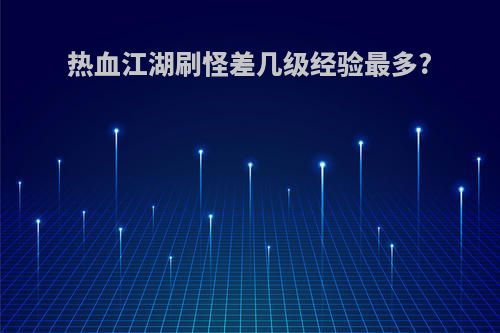 热血江湖刷怪差几级经验最多?