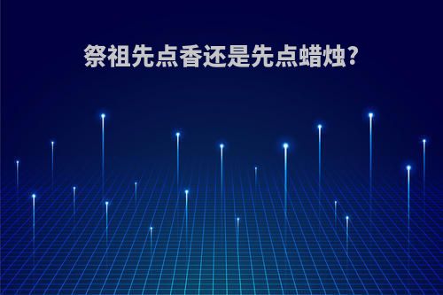祭祖先点香还是先点蜡烛?