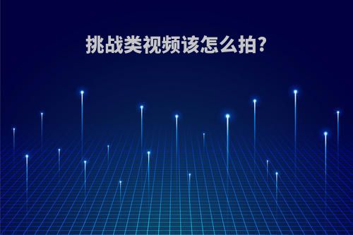 挑战类视频该怎么拍?