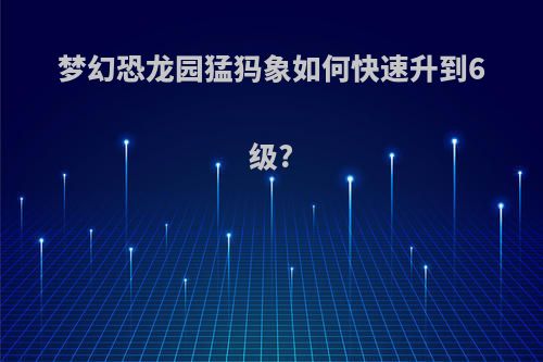 梦幻恐龙园猛犸象如何快速升到6级?