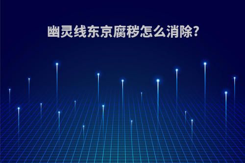 幽灵线东京腐秽怎么消除?