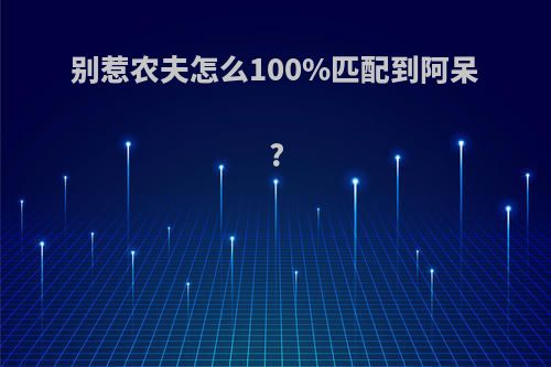 别惹农夫怎么100%匹配到阿呆?