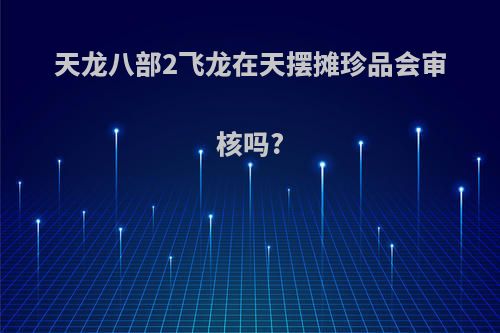 天龙八部2飞龙在天摆摊珍品会审核吗?