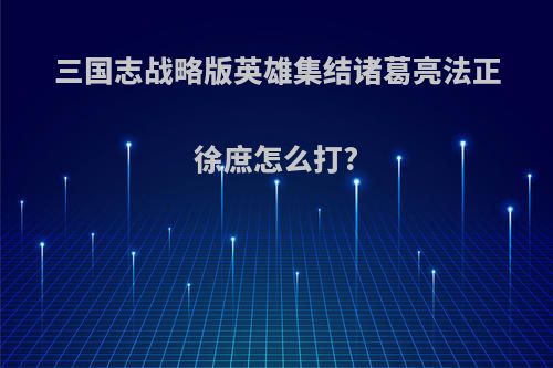 三国志战略版英雄集结诸葛亮法正徐庶怎么打?