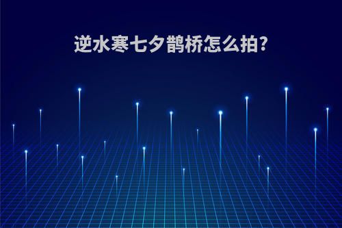 逆水寒七夕鹊桥怎么拍?