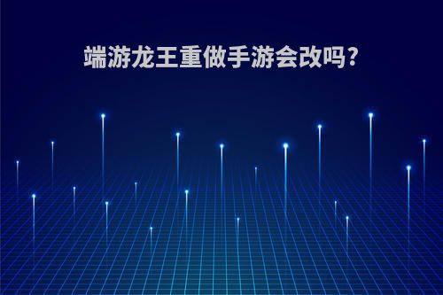 端游龙王重做手游会改吗?