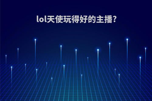 lol天使玩得好的主播?