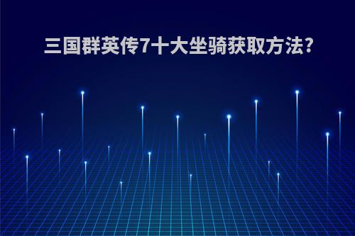 三国群英传7十大坐骑获取方法?
