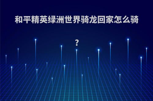 和平精英绿洲世界骑龙回家怎么骑?