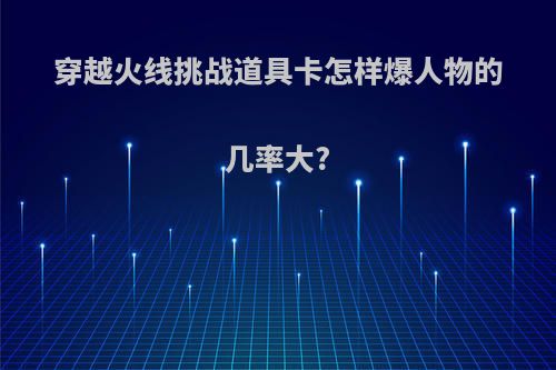 穿越火线挑战道具卡怎样爆人物的几率大?