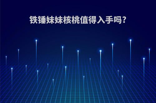 铁锤妹妹核桃值得入手吗?